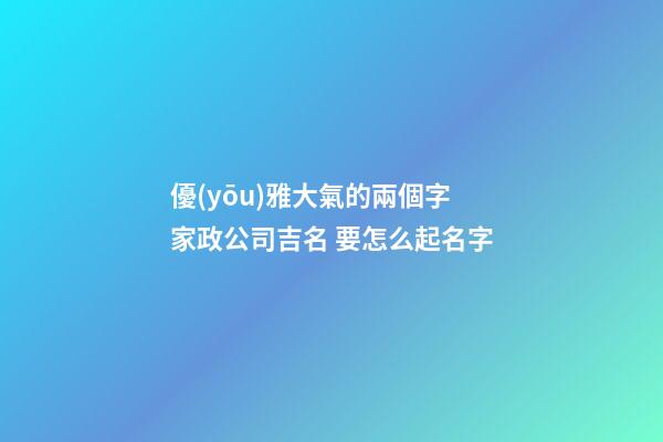優(yōu)雅大氣的兩個字家政公司吉名 要怎么起名字-第1張-公司起名-玄機派